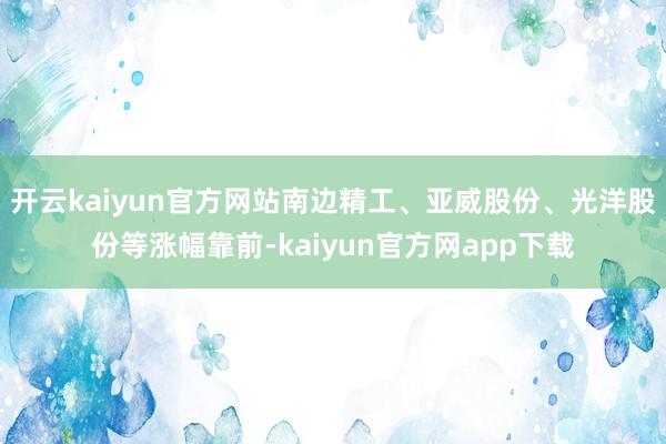 开云kaiyun官方网站南边精工、亚威股份、光洋股份等涨幅靠前-kaiyun官方网app下载