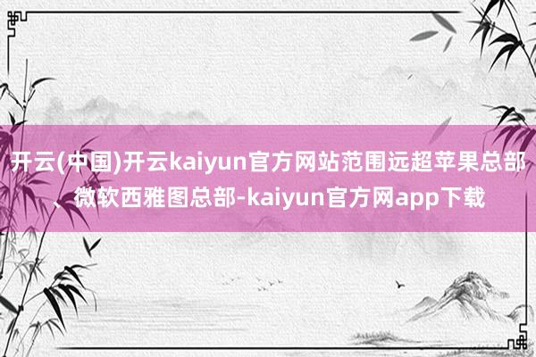 开云(中国)开云kaiyun官方网站范围远超苹果总部、微软西雅图总部-kaiyun官方网app下载