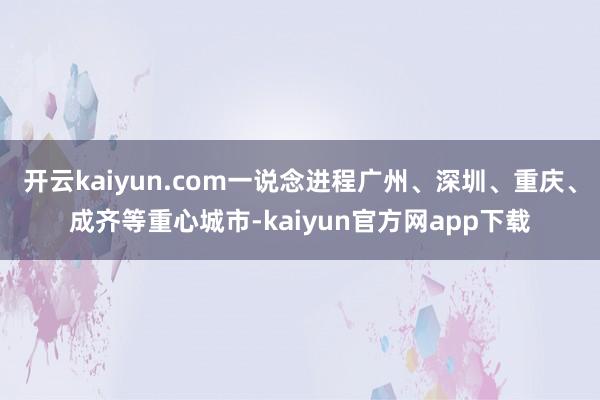 开云kaiyun.com一说念进程广州、深圳、重庆、成齐等重心城市-kaiyun官方网app下载