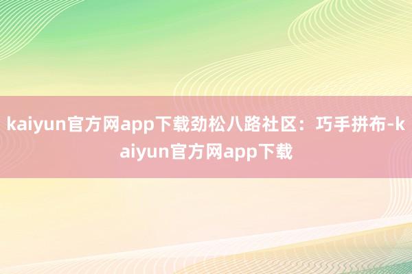 kaiyun官方网app下载劲松八路社区：巧手拼布-kaiyun官方网app下载