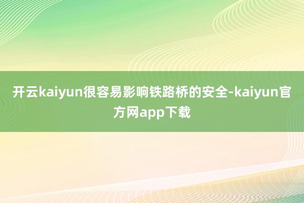 开云kaiyun很容易影响铁路桥的安全-kaiyun官方网app下载