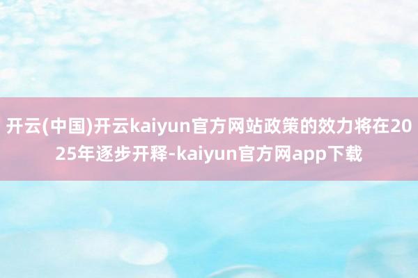 开云(中国)开云kaiyun官方网站政策的效力将在2025年逐步开释-kaiyun官方网app下载