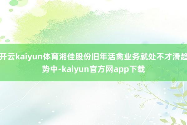 开云kaiyun体育湘佳股份旧年活禽业务就处不才滑趋势中-kaiyun官方网app下载