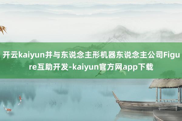开云kaiyun并与东说念主形机器东说念主公司Figure互助开发-kaiyun官方网app下载