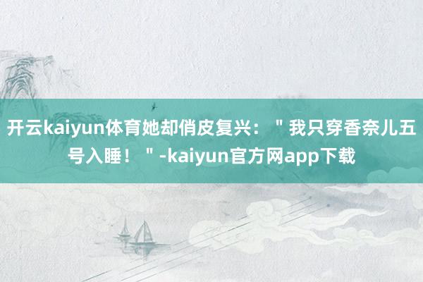 开云kaiyun体育她却俏皮复兴：＂我只穿香奈儿五号入睡！＂-kaiyun官方网app下载