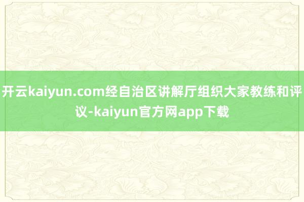 开云kaiyun.com经自治区讲解厅组织大家教练和评议-kaiyun官方网app下载
