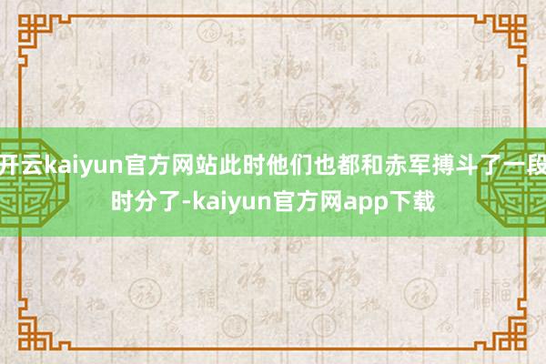 开云kaiyun官方网站此时他们也都和赤军搏斗了一段时分了-kaiyun官方网app下载