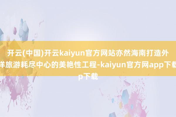 开云(中国)开云kaiyun官方网站亦然海南打造外洋旅游耗尽中心的美艳性工程-kaiyun官方网app下载