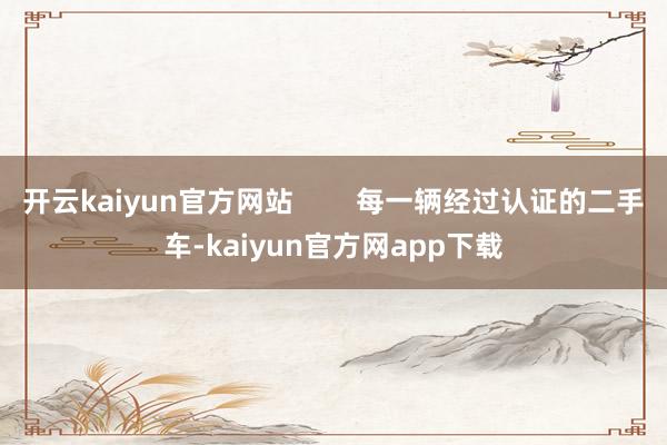 开云kaiyun官方网站        每一辆经过认证的二手车-kaiyun官方网app下载