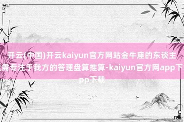 开云(中国)开云kaiyun官方网站金牛座的东谈主只需专注于我方的答理盘算推算-kaiyun官方网app下载