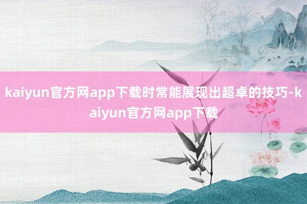 kaiyun官方网app下载时常能展现出超卓的技巧-kaiyun官方网app下载