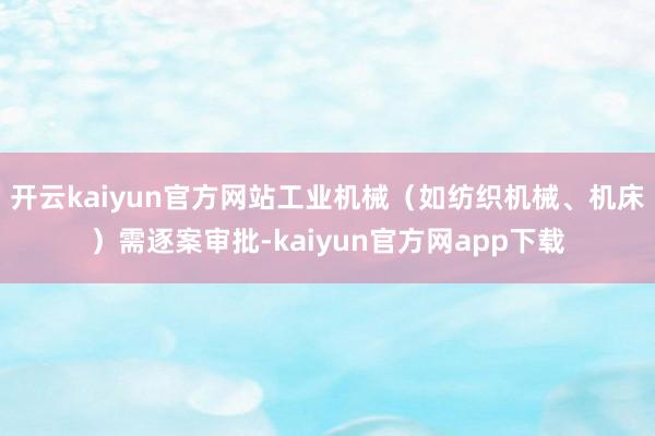 开云kaiyun官方网站工业机械（如纺织机械、机床）需逐案审批-kaiyun官方网app下载