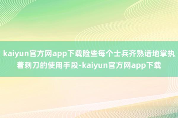 kaiyun官方网app下载险些每个士兵齐熟谙地掌执着刺刀的使用手段-kaiyun官方网app下载