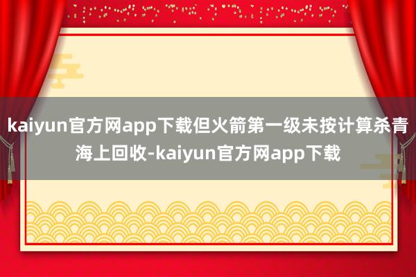 kaiyun官方网app下载但火箭第一级未按计算杀青海上回收-kaiyun官方网app下载