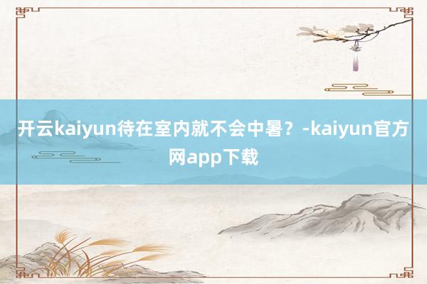 开云kaiyun待在室内就不会中暑？-kaiyun官方网app下载