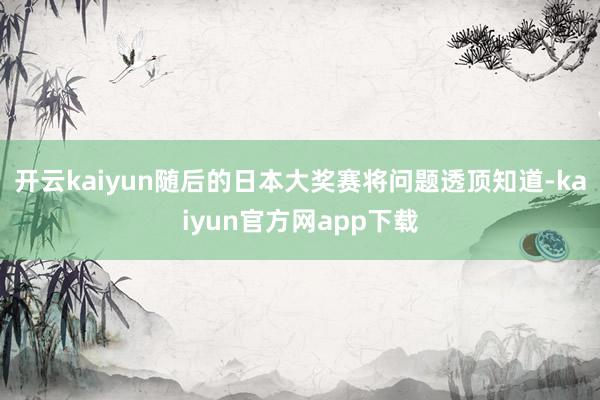 开云kaiyun随后的日本大奖赛将问题透顶知道-kaiyun官方网app下载