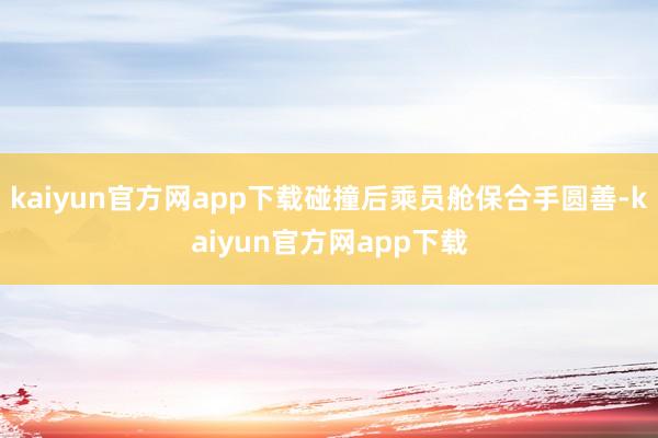 kaiyun官方网app下载碰撞后乘员舱保合手圆善-kaiyun官方网app下载