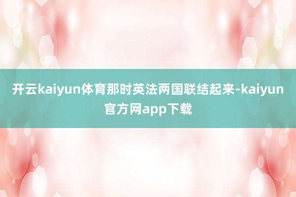 开云kaiyun体育那时英法两国联结起来-kaiyun官方网app下载