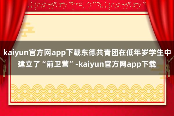 kaiyun官方网app下载东德共青团在低年岁学生中建立了“前卫营”-kaiyun官方网app下载