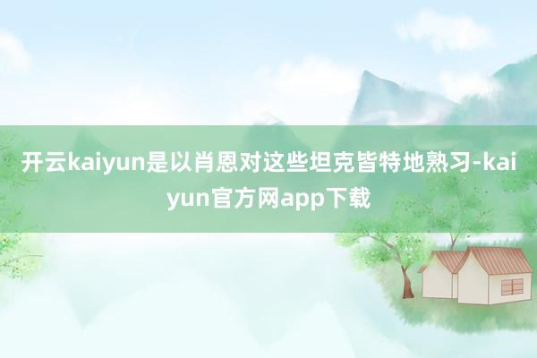 开云kaiyun是以肖恩对这些坦克皆特地熟习-kaiyun官方网app下载