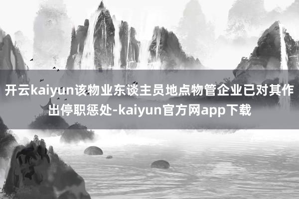 开云kaiyun该物业东谈主员地点物管企业已对其作出停职惩处-kaiyun官方网app下载