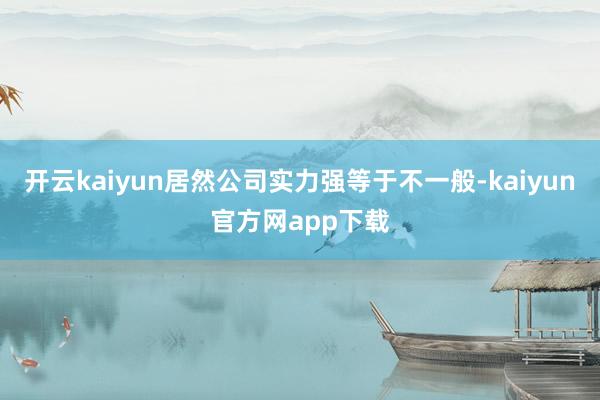 开云kaiyun居然公司实力强等于不一般-kaiyun官方网app下载