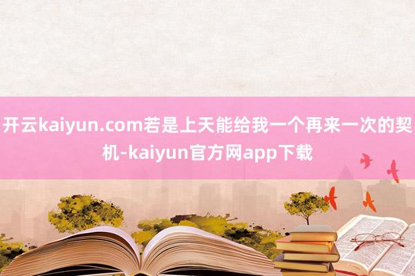 开云kaiyun.com若是上天能给我一个再来一次的契机-kaiyun官方网app下载