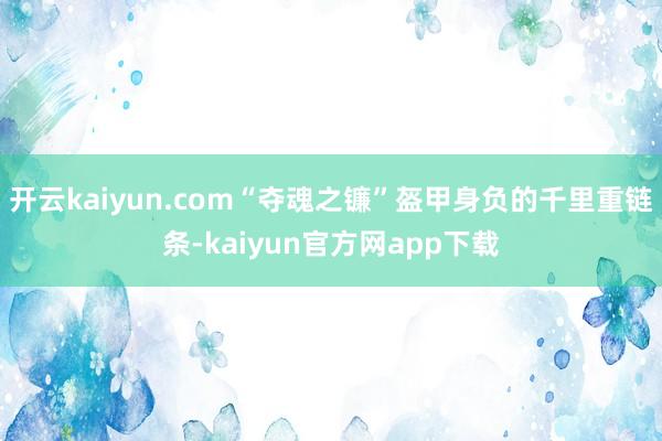 开云kaiyun.com“夺魂之镰”盔甲身负的千里重链条-kaiyun官方网app下载