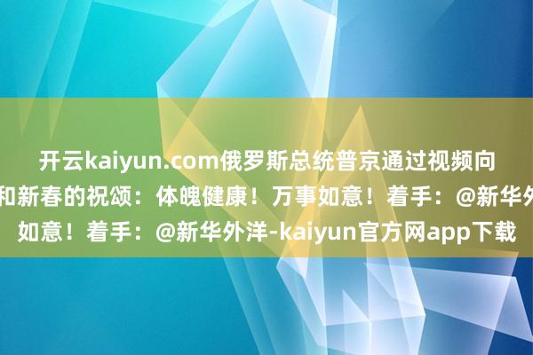开云kaiyun.com俄罗斯总统普京通过视频向中国东谈主民致以新年和新春的祝颂：体魄健康！万事如意！着手：@新华外洋-kaiyun官方网app下载