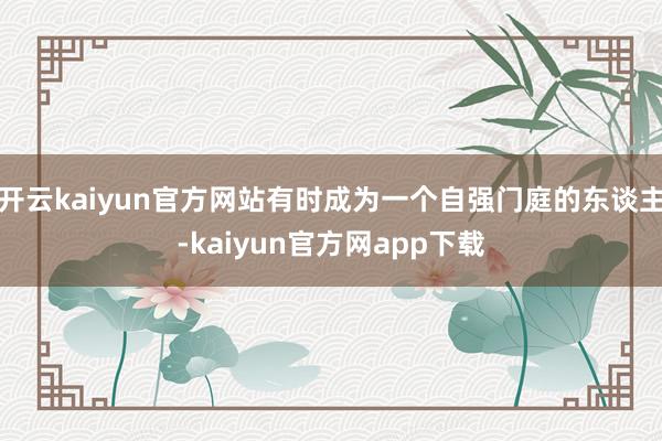 开云kaiyun官方网站有时成为一个自强门庭的东谈主-kaiyun官方网app下载
