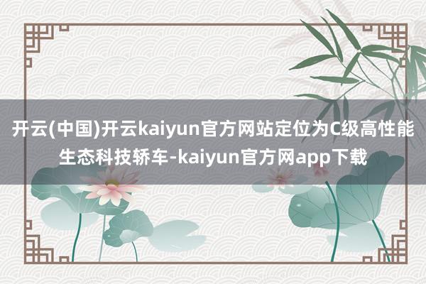 开云(中国)开云kaiyun官方网站定位为C级高性能生态科技轿车-kaiyun官方网app下载