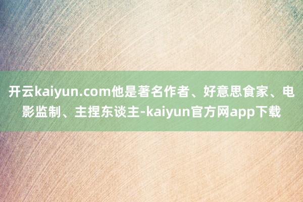 开云kaiyun.com他是著名作者、好意思食家、电影监制、主捏东谈主-kaiyun官方网app下载