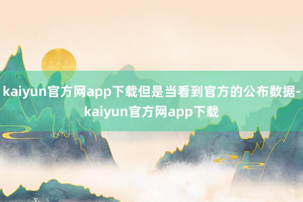 kaiyun官方网app下载但是当看到官方的公布数据-kaiyun官方网app下载
