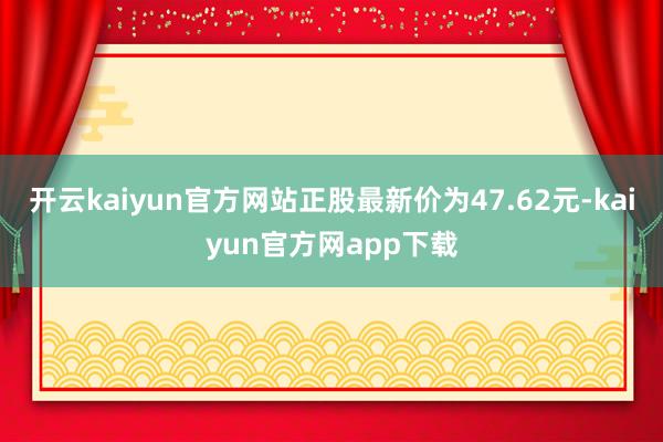 开云kaiyun官方网站正股最新价为47.62元-kaiyun官方网app下载