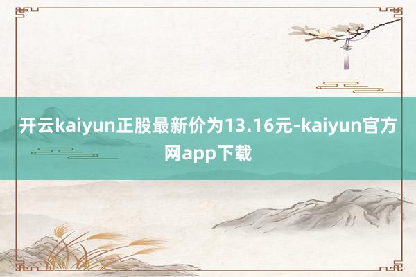 开云kaiyun正股最新价为13.16元-kaiyun官方网app下载