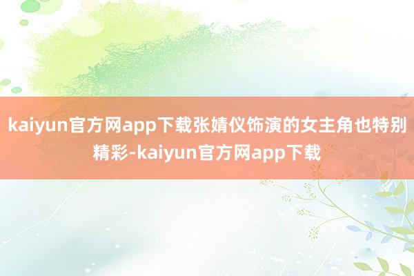 kaiyun官方网app下载张婧仪饰演的女主角也特别精彩-kaiyun官方网app下载
