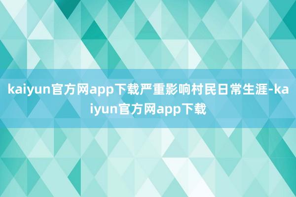 kaiyun官方网app下载严重影响村民日常生涯-kaiyun官方网app下载