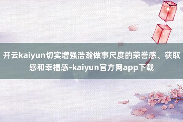 开云kaiyun切实增强浩瀚做事尺度的荣誉感、获取感和幸福感-kaiyun官方网app下载