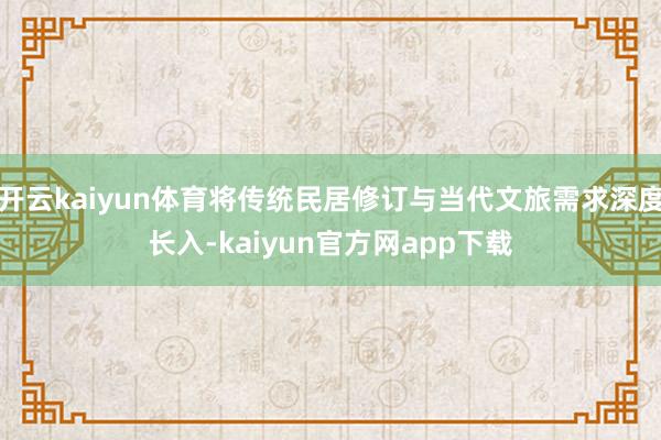 开云kaiyun体育将传统民居修订与当代文旅需求深度长入-kaiyun官方网app下载