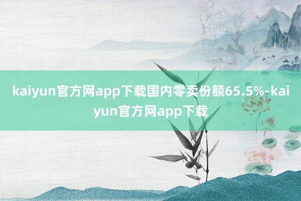 kaiyun官方网app下载国内零卖份额65.5%-kaiyun官方网app下载