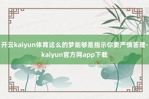 开云kaiyun体育这么的梦能够是指示你要严慎答理-kaiyun官方网app下载