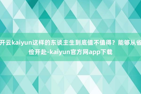 开云kaiyun这样的东谈主生到底值不值得？能够从省俭开赴-kaiyun官方网app下载