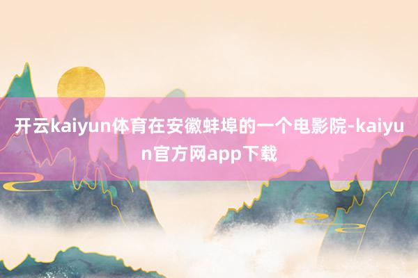 开云kaiyun体育在安徽蚌埠的一个电影院-kaiyun官方网app下载