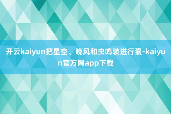 开云kaiyun把星空、晚风和虫鸣装进行囊-kaiyun官方网app下载