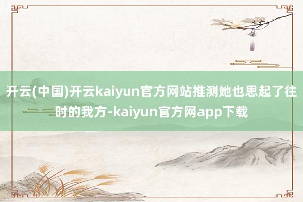 开云(中国)开云kaiyun官方网站推测她也思起了往时的我方-kaiyun官方网app下载