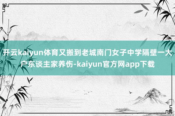开云kaiyun体育又搬到老城南门女子中学隔壁一大户东谈主家养伤-kaiyun官方网app下载