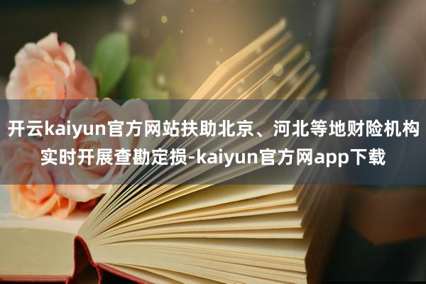 开云kaiyun官方网站扶助北京、河北等地财险机构实时开展查勘定损-kaiyun官方网app下载