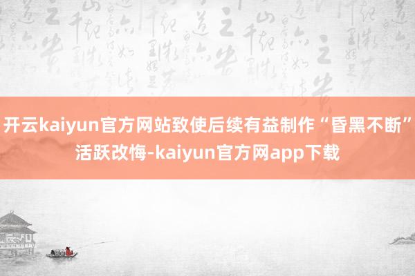 开云kaiyun官方网站致使后续有益制作“昏黑不断”活跃改悔-kaiyun官方网app下载
