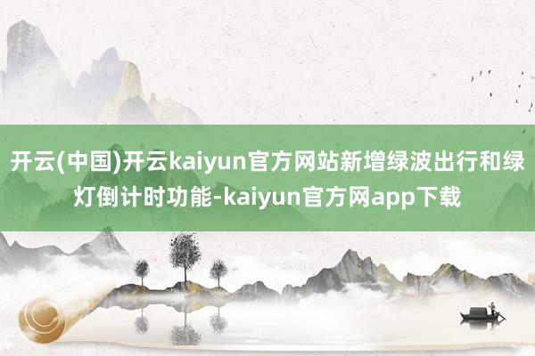 开云(中国)开云kaiyun官方网站新增绿波出行和绿灯倒计时功能-kaiyun官方网app下载