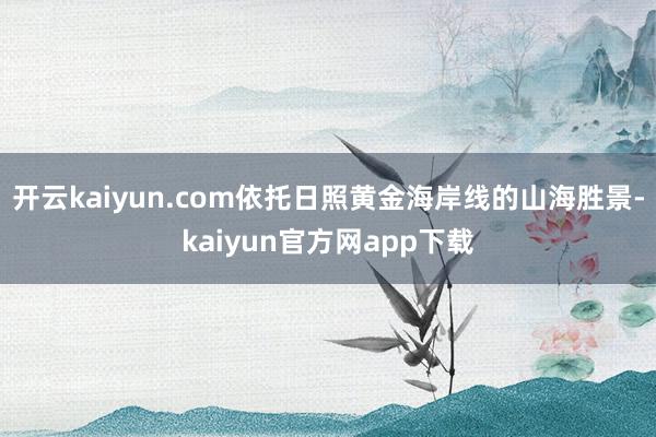 开云kaiyun.com依托日照黄金海岸线的山海胜景-kaiyun官方网app下载